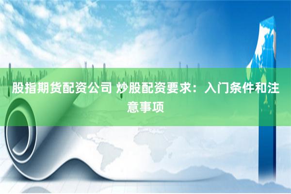 股指期货配资公司 炒股配资要求：入门条件和注意事项