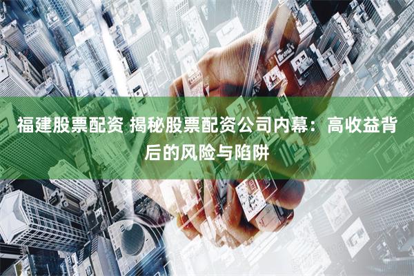 福建股票配资 揭秘股票配资公司内幕：高收益背后的风险与陷阱