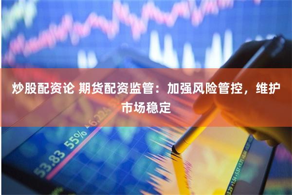 炒股配资论 期货配资监管：加强风险管控，维护市场稳定