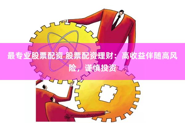 最专业股票配资 股票配资理财：高收益伴随高风险，谨慎投资